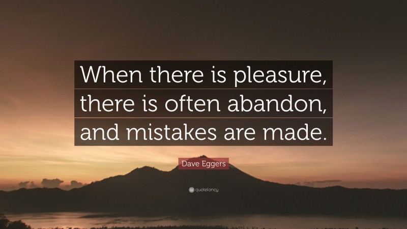Dave Eggers Quote: “When there is pleasure, there is often abandon, and mistakes are made.”