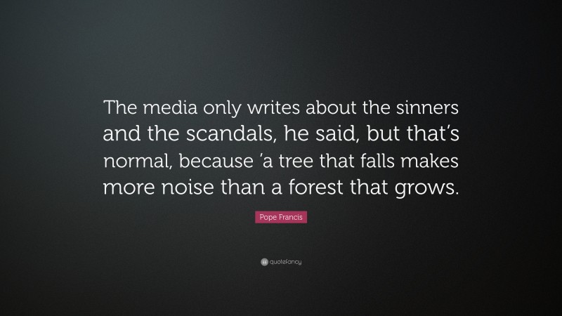 Pope Francis Quote: “The media only writes about the sinners and the scandals, he said, but that’s normal, because ’a tree that falls makes more noise than a forest that grows.”