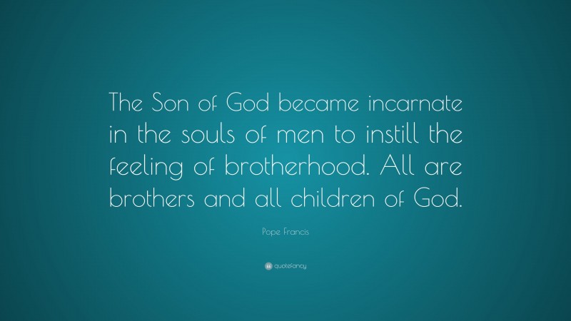 Pope Francis Quote: “The Son of God became incarnate in the souls of men to instill the feeling of brotherhood. All are brothers and all children of God.”
