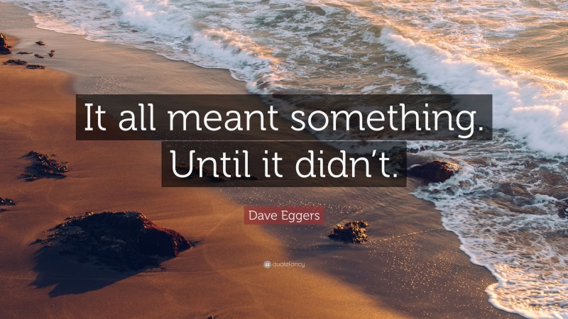 Dave Eggers Quote: “It all meant something. Until it didn’t.”