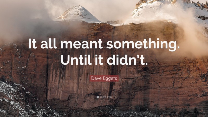 Dave Eggers Quote: “It all meant something. Until it didn’t.”
