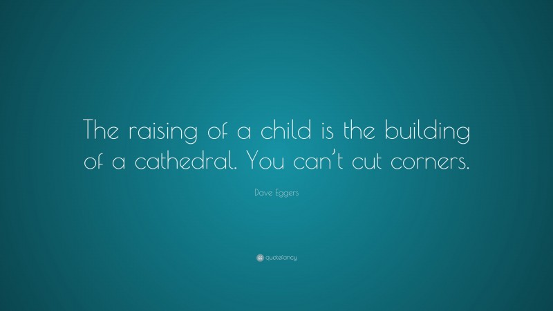 Dave Eggers Quote: “The raising of a child is the building of a cathedral. You can’t cut corners.”
