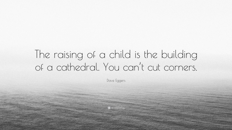 Dave Eggers Quote: “The raising of a child is the building of a cathedral. You can’t cut corners.”