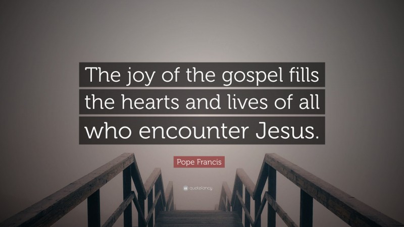 Pope Francis Quote: “The joy of the gospel fills the hearts and lives of all who encounter Jesus.”