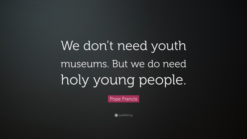 Pope Francis Quote: “We don’t need youth museums. But we do need holy young people.”