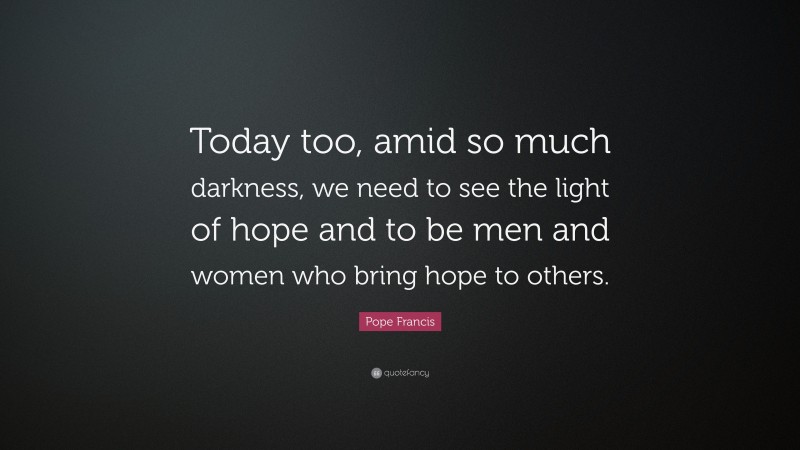 Pope Francis Quote: “Today too, amid so much darkness, we need to see the light of hope and to be men and women who bring hope to others.”