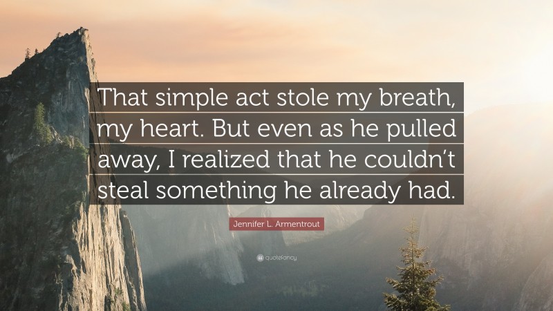 Jennifer L. Armentrout Quote: “That simple act stole my breath, my heart. But even as he pulled away, I realized that he couldn’t steal something he already had.”