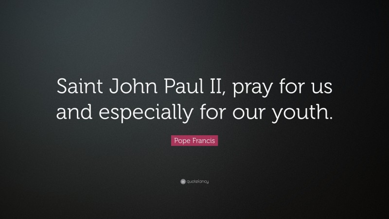 Pope Francis Quote: “Saint John Paul II, pray for us and especially for our youth.”