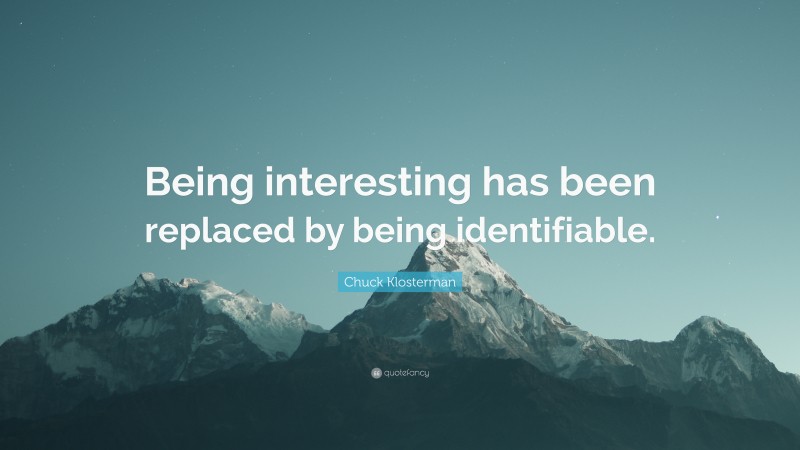 Chuck Klosterman Quote: “Being interesting has been replaced by being identifiable.”