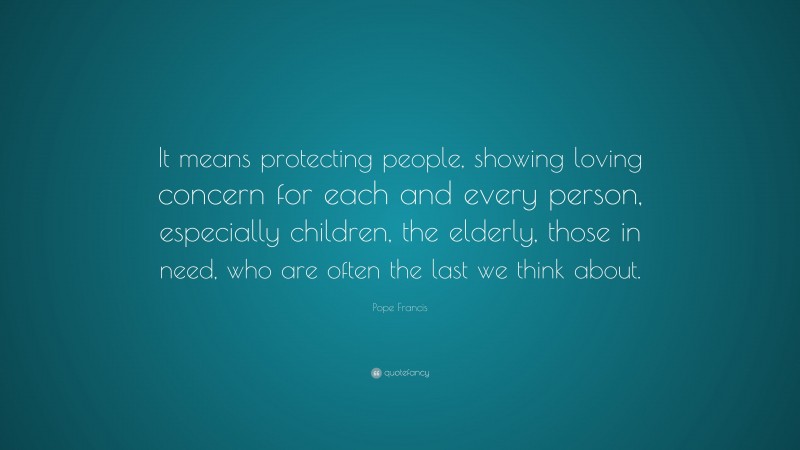 Pope Francis Quote: “It means protecting people, showing loving concern for each and every person, especially children, the elderly, those in need, who are often the last we think about.”