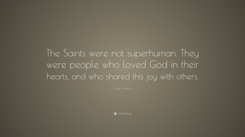 Pope Francis Quote: “The Saints were not superhuman. They were people who loved God in their hearts, and who shared this joy with others.”
