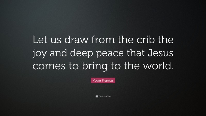 Pope Francis Quote: “Let us draw from the crib the joy and deep peace that Jesus comes to bring to the world.”
