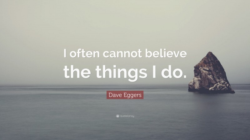 Dave Eggers Quote: “I often cannot believe the things I do.”