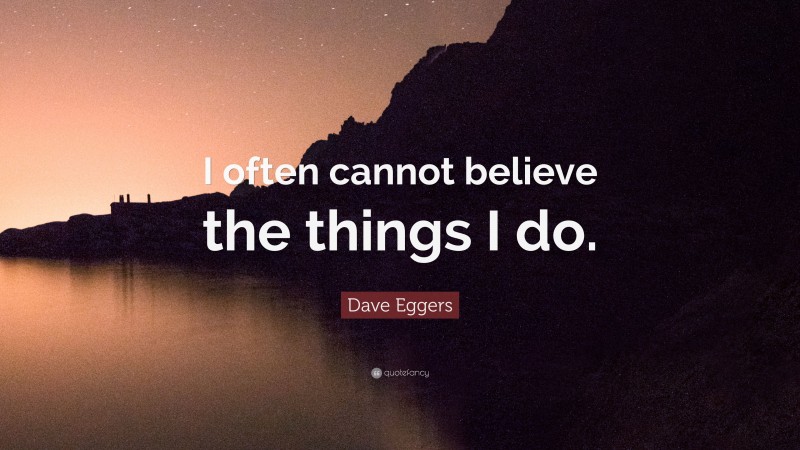 Dave Eggers Quote: “I often cannot believe the things I do.”