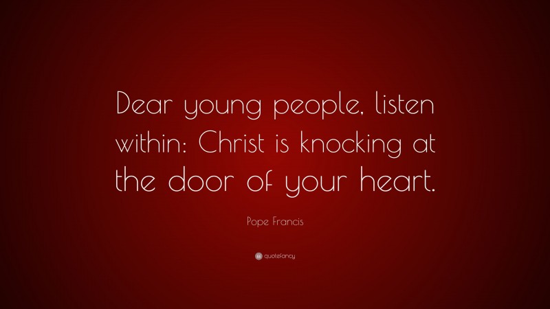 Pope Francis Quote: “Dear young people, listen within: Christ is knocking at the door of your heart.”