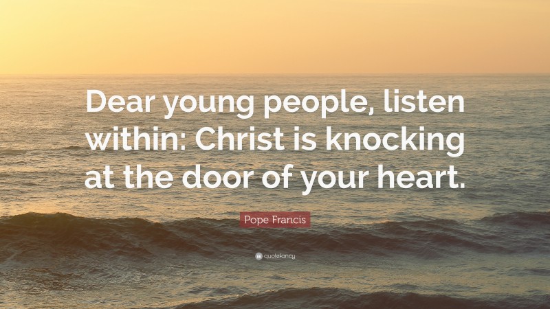 Pope Francis Quote: “Dear young people, listen within: Christ is knocking at the door of your heart.”