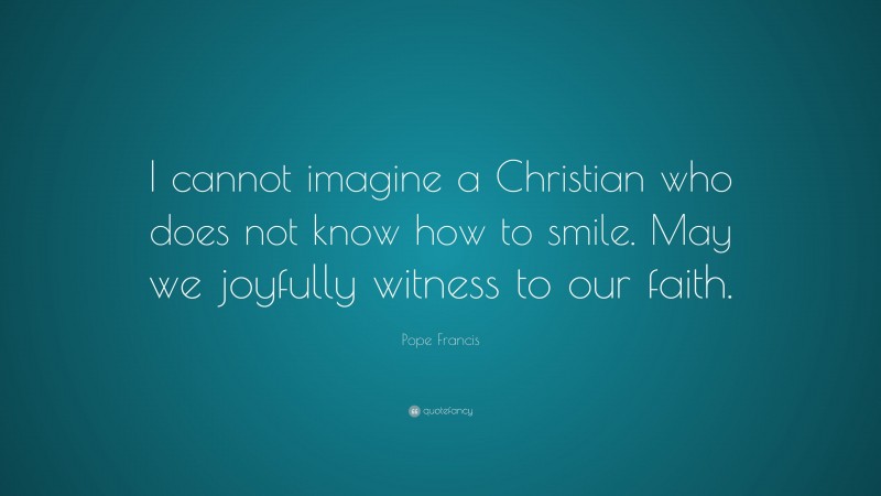 Pope Francis Quote: “I cannot imagine a Christian who does not know how to smile. May we joyfully witness to our faith.”