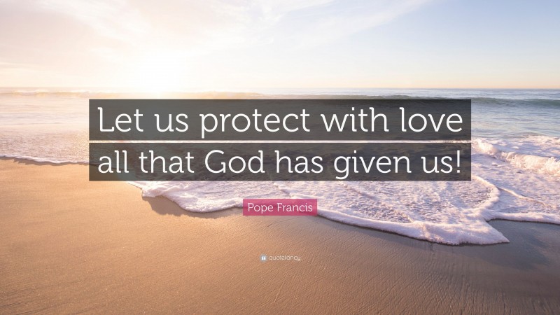 Pope Francis Quote: “Let us protect with love all that God has given us!”
