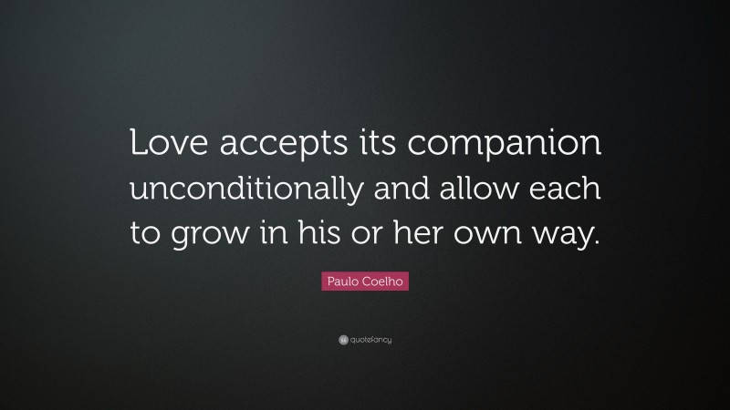 Paulo Coelho Quote: “Love accepts its companion unconditionally and allow each to grow in his or her own way.”