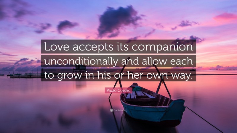 Paulo Coelho Quote: “Love accepts its companion unconditionally and allow each to grow in his or her own way.”