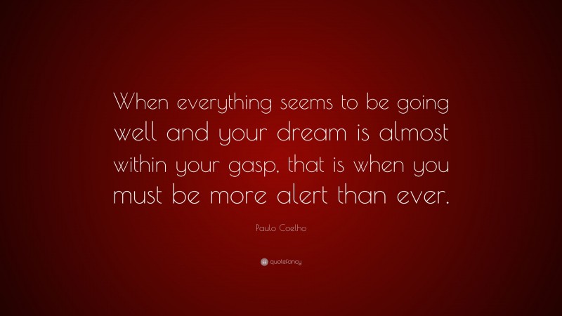 Paulo Coelho Quote: “When everything seems to be going well and your dream is almost within your gasp, that is when you must be more alert than ever.”