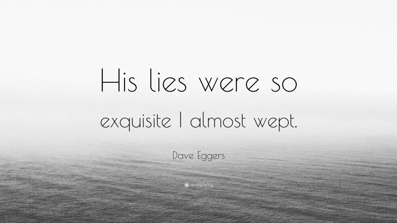 Dave Eggers Quote: “His lies were so exquisite I almost wept.”
