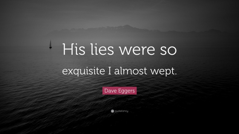 Dave Eggers Quote: “His lies were so exquisite I almost wept.”