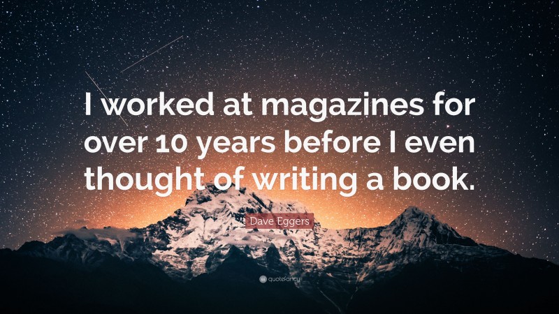 Dave Eggers Quote: “I worked at magazines for over 10 years before I even thought of writing a book.”