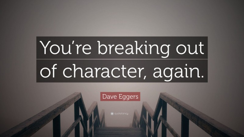Dave Eggers Quote: “You’re breaking out of character, again.”