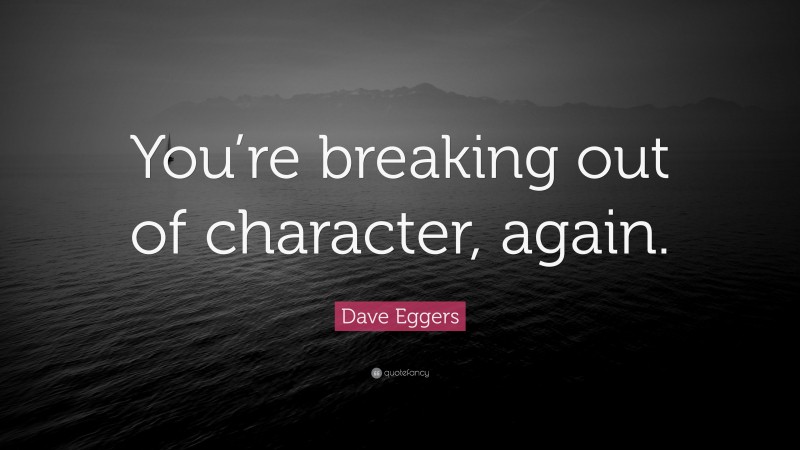 Dave Eggers Quote: “You’re breaking out of character, again.”