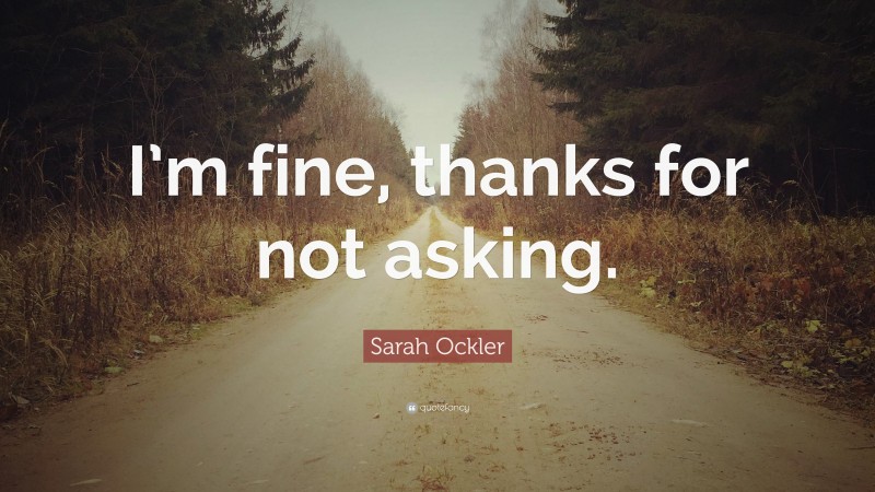 Sarah Ockler Quote: “I’m fine, thanks for not asking.”