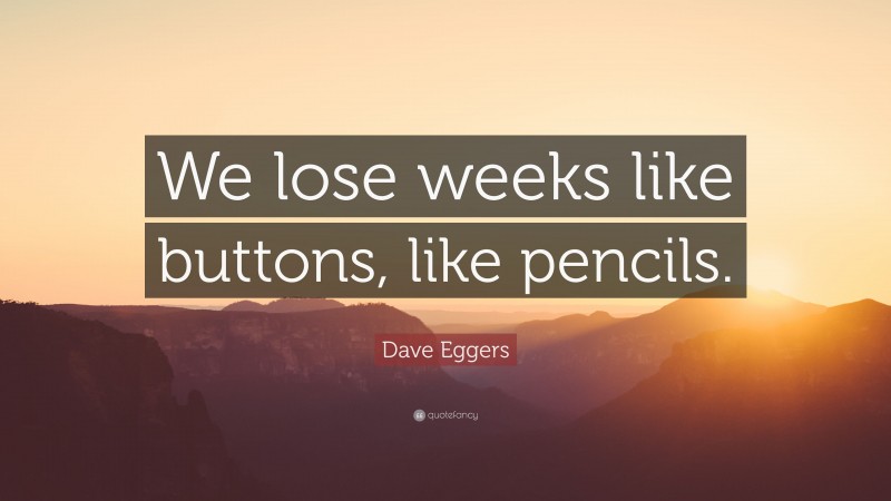 Dave Eggers Quote: “We lose weeks like buttons, like pencils.”