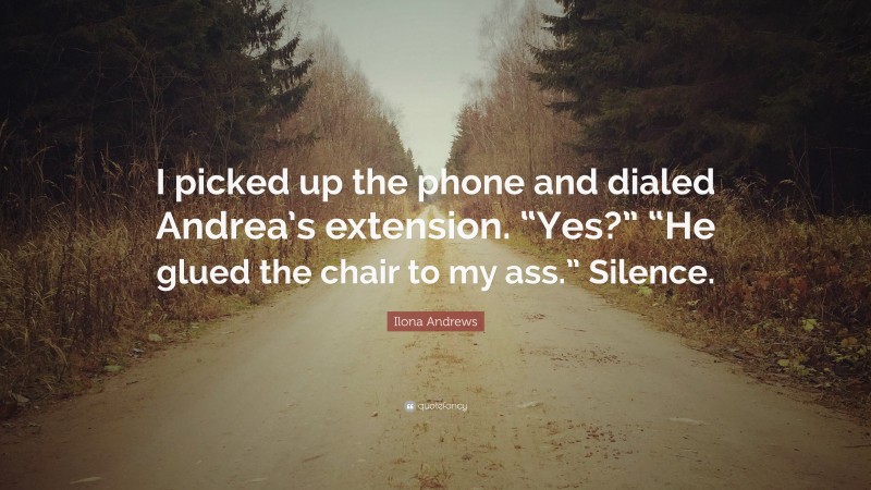 Ilona Andrews Quote: “I picked up the phone and dialed Andrea’s extension. “Yes?” “He glued the chair to my ass.” Silence.”