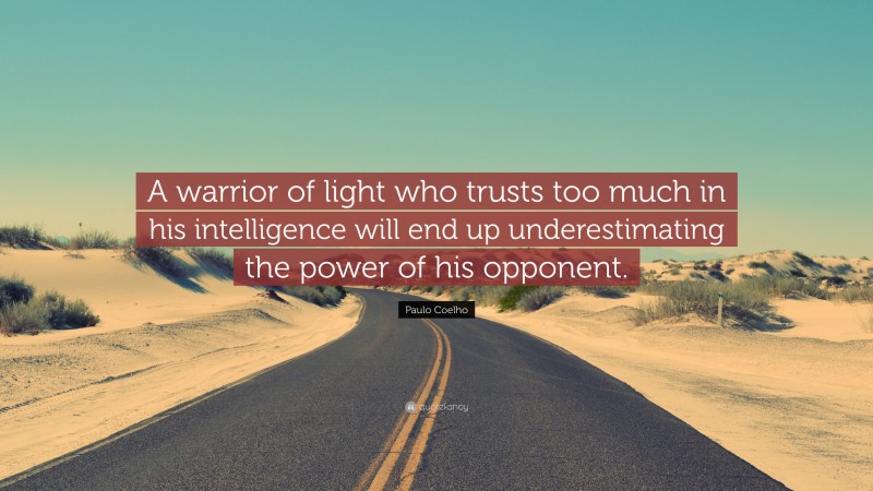 Paulo Coelho Quote: “A warrior of light who trusts too much in his intelligence will end up underestimating the power of his opponent.”