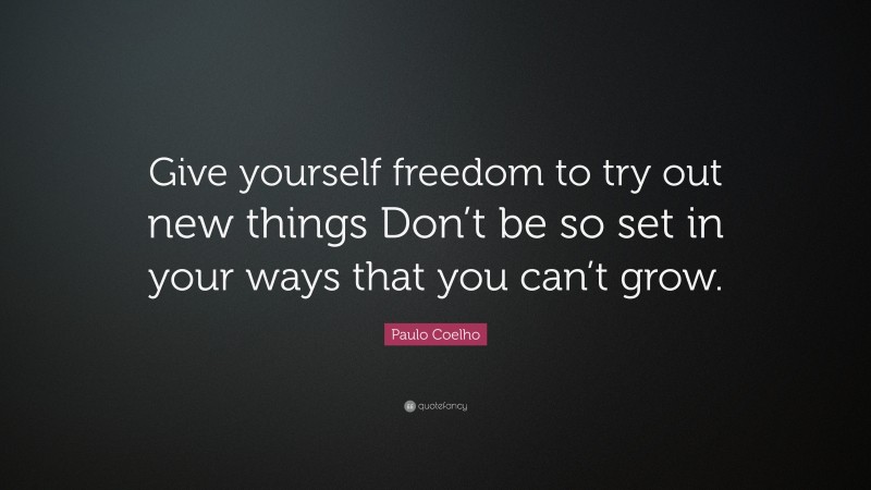 Paulo Coelho Quote: “Give yourself freedom to try out new things Don’t be so set in your ways that you can’t grow.”
