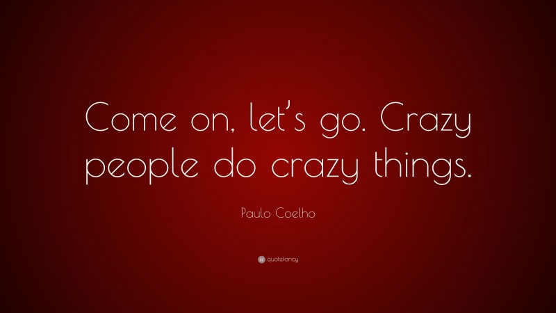 Paulo Coelho Quote: “Come on, let’s go. Crazy people do crazy things.”