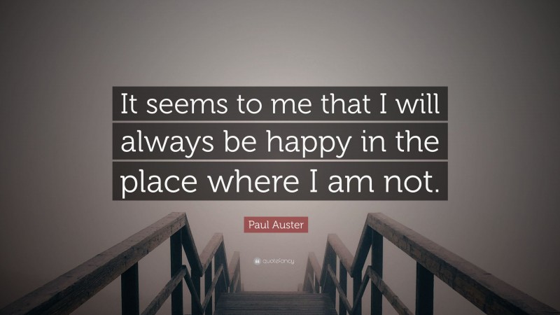 Paul Auster Quote: “It seems to me that I will always be happy in the place where I am not.”