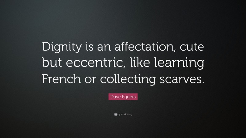 Dave Eggers Quote: “Dignity is an affectation, cute but eccentric, like learning French or collecting scarves.”