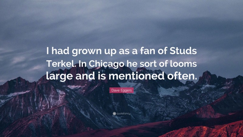 Dave Eggers Quote: “I had grown up as a fan of Studs Terkel. In Chicago he sort of looms large and is mentioned often.”