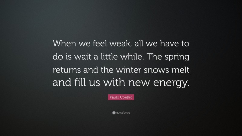 Paulo Coelho Quote: “When we feel weak, all we have to do is wait a little while. The spring returns and the winter snows melt and fill us with new energy.”