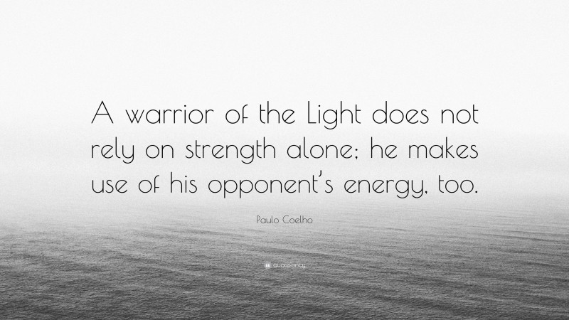 Paulo Coelho Quote: “A warrior of the Light does not rely on strength alone; he makes use of his opponent’s energy, too.”