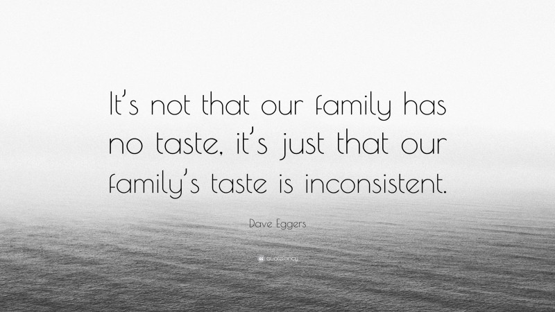 Dave Eggers Quote: “It’s not that our family has no taste, it’s just that our family’s taste is inconsistent.”