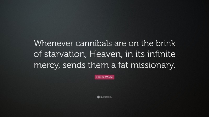 Oscar Wilde Quote: “Whenever cannibals are on the brink of starvation, Heaven, in its infinite mercy, sends them a fat missionary.”