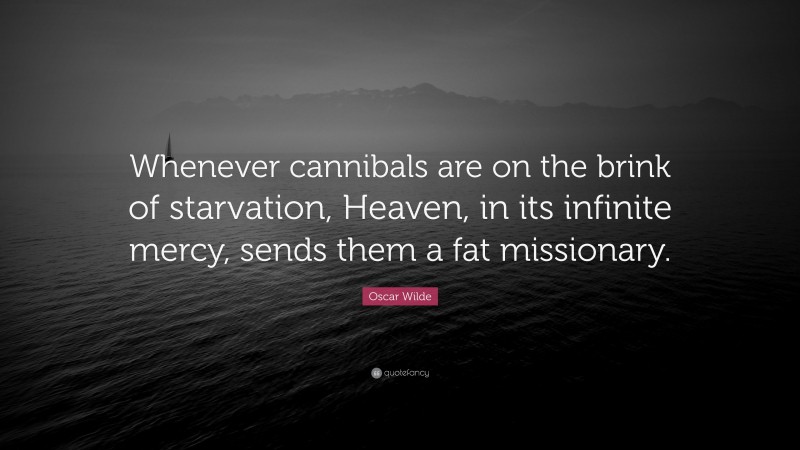 Oscar Wilde Quote: “Whenever cannibals are on the brink of starvation, Heaven, in its infinite mercy, sends them a fat missionary.”