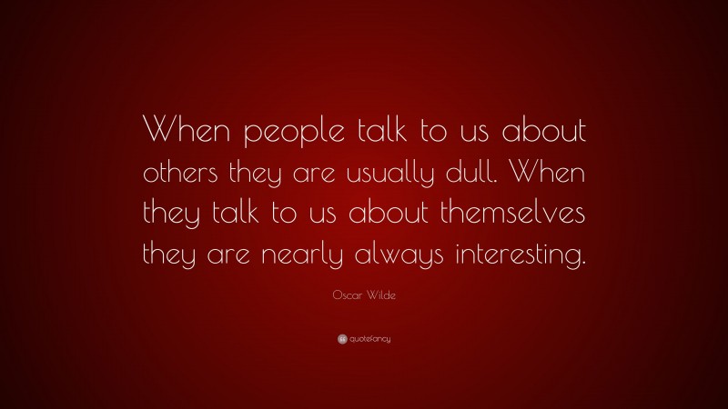 Oscar Wilde Quote: “When people talk to us about others they are usually dull. When they talk to us about themselves they are nearly always interesting.”