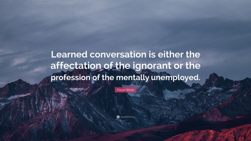 Oscar Wilde Quote: “Learned conversation is either the affectation of the ignorant or the profession of the mentally unemployed.”