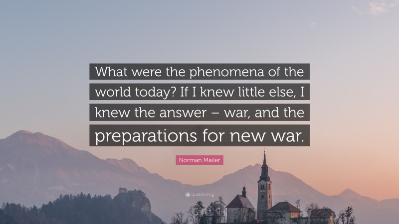 Norman Mailer Quote: “What were the phenomena of the world today? If I knew little else, I knew the answer – war, and the preparations for new war.”