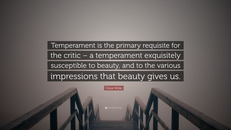 Oscar Wilde Quote: “Temperament is the primary requisite for the critic – a temperament exquisitely susceptible to beauty, and to the various impressions that beauty gives us.”