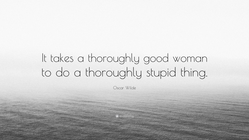Oscar Wilde Quote: “It takes a thoroughly good woman to do a thoroughly stupid thing.”