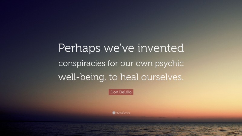 Don DeLillo Quote: “Perhaps we’ve invented conspiracies for our own psychic well-being, to heal ourselves.”